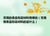 常用的食品包装材料有哪些（常用做食品包装材料的是什么）
