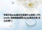 苹果手机pdp鉴定失败是什么意思（iPhone6s 用蜂窝数据显示pdp鉴定失败,怎么处理?）