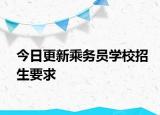 今日更新乘务员学校招生要求