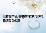 没有房产证开具房产发票可以吗我该怎么处理