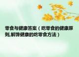 零食与健康答案（吃零食的健康原则,解馋健康的吃零食方法）