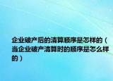 企业破产后的清算顺序是怎样的（当企业破产清算时的顺序是怎么样的）
