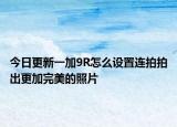 今日更新一加9R怎么设置连拍拍出更加完美的照片