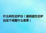 什么叫灶边炉台（谁知道灶边炉台这个词是什么意思）