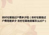 农村宅基地过户费多少钱（农村宅基地过户费用是多少 农村宅基地房屋怎么过户）