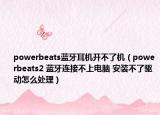 powerbeats蓝牙耳机开不了机（powerbeats2 蓝牙连接不上电脑 安装不了驱动怎么处理）