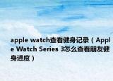 apple watch查看健身记录（Apple Watch Series 3怎么查看朋友健身进度）