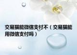 交易猫能微信支付不（交易猫能用微信支付吗）