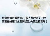 炒菜什么时候放盐?一般人都放错了（炒菜时最好在什么时间加盐,先放盐有毒吗）