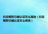 抖音昵称已被认证怎么再改（抖音昵称已被认证怎么修改）