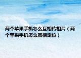 两个苹果手机怎么互相传相片（两个苹果手机怎么互相定位）