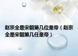 赵宗全是宋朝第几位皇帝（赵宗全是宋朝第几任皇帝）