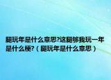 腿玩年是什么意思?这腿够我玩一年是什么梗?（腿玩年是什么意思）