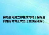 保险合同成立即生效对吗（保险合同如何才算正式签订生效合法呢）
