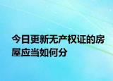 今日更新无产权证的房屋应当如何分