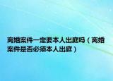 离婚案件一定要本人出庭吗（离婚案件是否必须本人出庭）