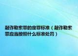 敲诈勒索罪的定罪标准（敲诈勒索罪应当按照什么标准处罚）