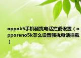 oppok5手机骚扰电话拦截设置（opporeno5k怎么设置骚扰电话拦截）