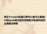 想买个nook2但是只想专心看书主要是txt和epub格式的没有根就不能读吗如何完美解决肿胀