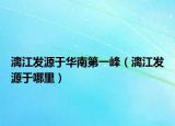 漓江发源于华南第一峰（漓江发源于哪里）