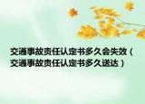 交通事故责任认定书多久会失效（交通事故责任认定书多久送达）