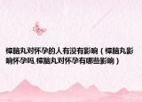 樟脑丸对怀孕的人有没有影响（樟脑丸影响怀孕吗,樟脑丸对怀孕有哪些影响）