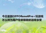 今日更新OPPOReno6Pro+玩游戏怎么样为用户带来极致的游戏享受