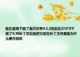 我在官网下载了魔兽世界3.2.2然后在17173下载了3.35补丁然后我把它放在补丁文件里我为什么要开游戏