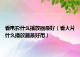 看电影什么播放器最好（看大片什么播放器最好用）