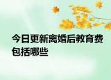 今日更新离婚后教育费包括哪些