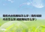 隐形内衣和胸贴怎么穿（隐形硅胶内衣怎么穿,硅胶胸贴怎么穿）
