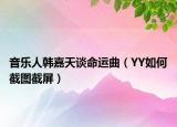 音乐人韩嘉天谈命运曲（YY如何截图截屏）