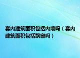 套内建筑面积包括内墙吗（套内建筑面积包括飘窗吗）