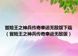 冒险王之神兵传奇幸运无敌版下载（冒险王之神兵传奇幸运无敌版）
