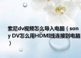 索尼dv视频怎么导入电脑（sony DV怎么用HDMI线连接到电脑）