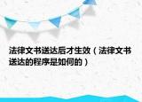 法律文书送达后才生效（法律文书送达的程序是如何的）