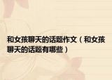 和女孩聊天的话题作文（和女孩聊天的话题有哪些）