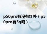 p50pro有没有红外（p50pro有5g吗）