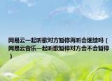 网易云一起听歌对方暂停再听会继续吗（网易云音乐一起听歌暂停对方会不会暂停）