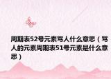 周期表52号元素骂人什么意思（骂人的元素周期表51号元素是什么意思）