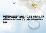 玩英雄联盟画面不流畅是什么原因（我的配置玩英雄联盟应该不卡吧,可是为什么画面一直不流畅呢）