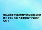 春秋战国秦汉时期各种学术派别的总称是什么（诸子百家 先秦时期各学术派别的总称）