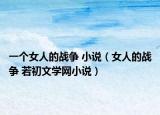一个女人的战争 小说（女人的战争 若初文学网小说）
