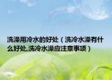 洗澡用冷水的好处（洗冷水澡有什么好处,洗冷水澡应注意事项）