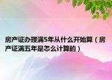 房产证办理满5年从什么开始算（房产证满五年是怎么计算的）