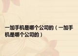 一加手机是哪个公司的（一加手机是哪个公司的）