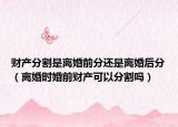 财产分割是离婚前分还是离婚后分（离婚时婚前财产可以分割吗）