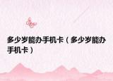 多少岁能办手机卡（多少岁能办手机卡）