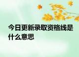 今日更新录取资格线是什么意思