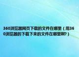 360浏览器网页下载的文件在哪里（用360浏览器的下载下来的文件在哪里啊?）